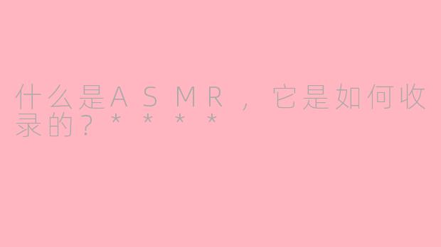什么是ASMR，它是如何收录的？****