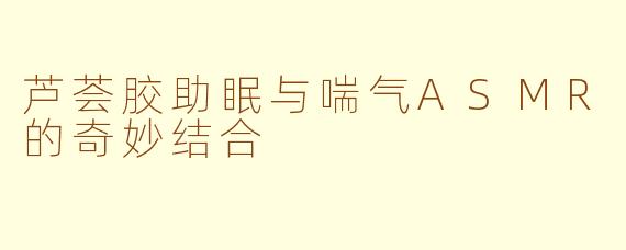芦荟胶助眠与喘气ASMR的奇妙结合