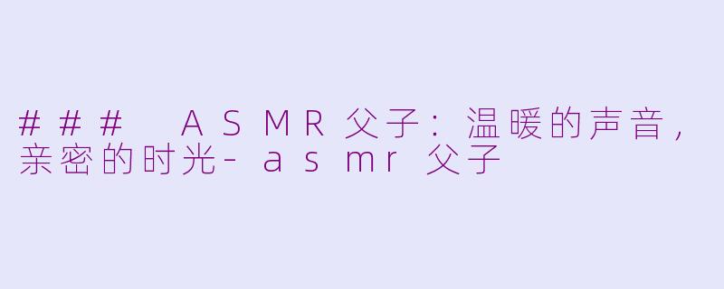 ### ASMR父子：温暖的声音，亲密的时光-asmr父子