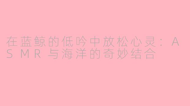 在蓝鲸的低吟中放松心灵：ASMR与海洋的奇妙结合