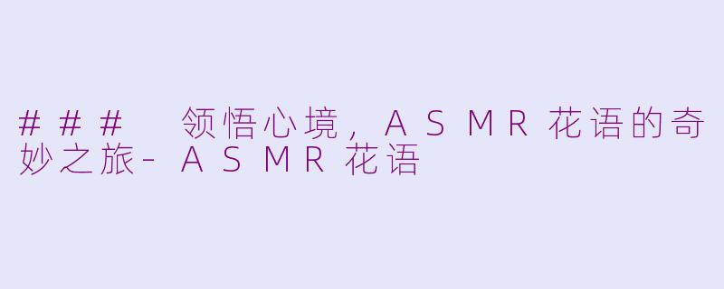 ### 领悟心境，ASMR花语的奇妙之旅-ASMR花语