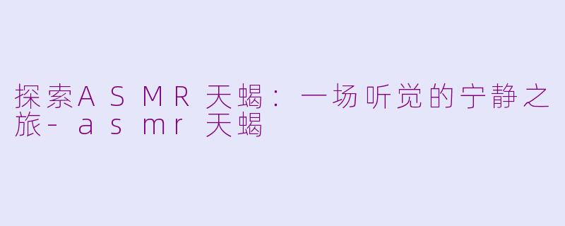 探索ASMR天蝎：一场听觉的宁静之旅-asmr天蝎