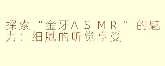 探索“金牙ASMR”的魅力：细腻的听觉享受