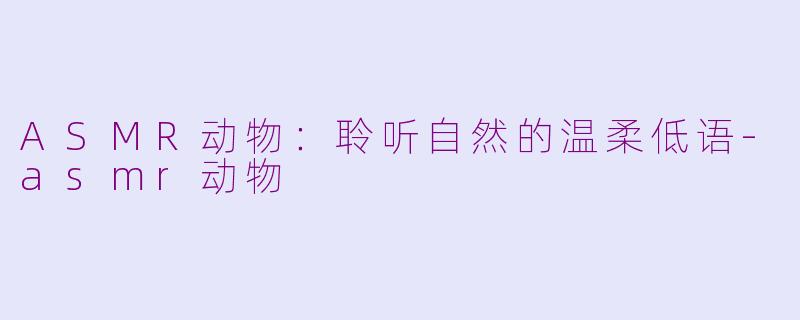 ASMR动物：聆听自然的温柔低语-asmr动物