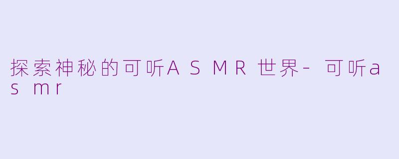 探索神秘的可听ASMR世界-可听asmr