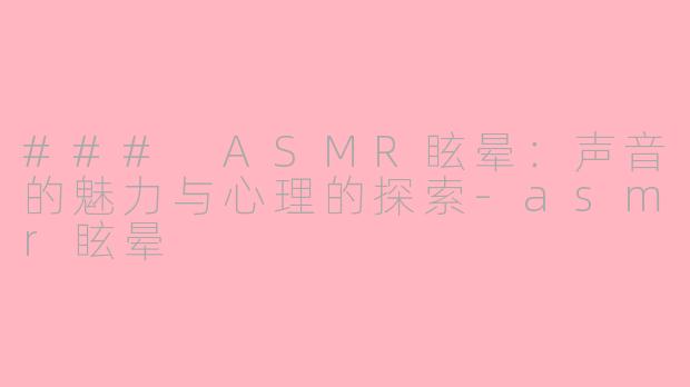 ### ASMR眩晕：声音的魅力与心理的探索-asmr眩晕