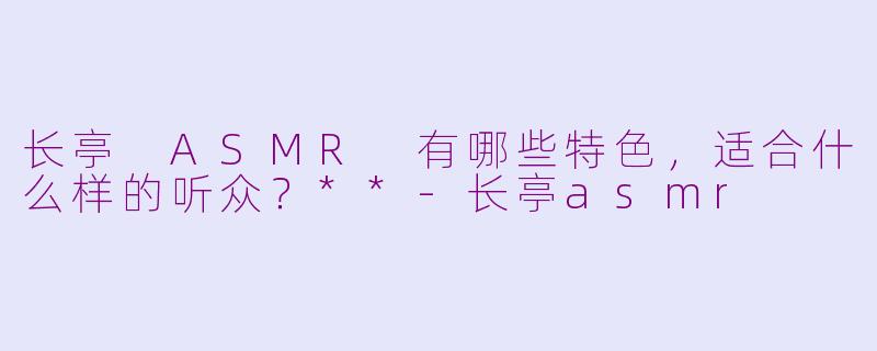 长亭 ASMR 有哪些特色,适合什么样的听众?**