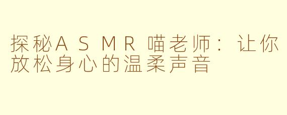 探秘ASMR喵老师：让你放松身心的温柔声音