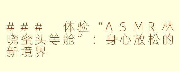 ### 体验“ASMR林晓蜜头等舱”：身心放松的新境界
