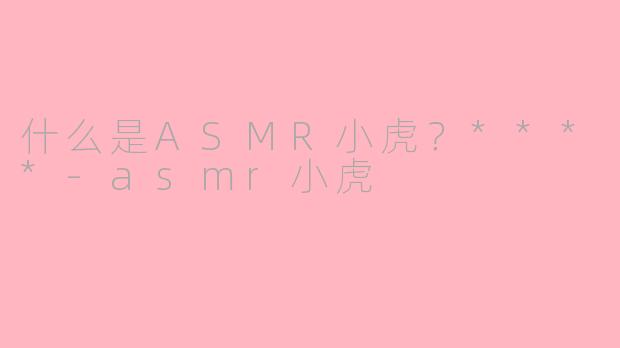 什么是ASMR小虎？****-asmr小虎