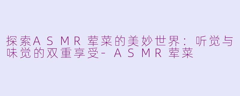 探索ASMR荤菜的美妙世界：听觉与味觉的双重享受-ASMR荤菜