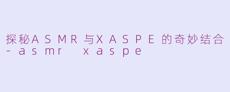 探秘ASMR与XASPE的奇妙结合-asmr xaspe