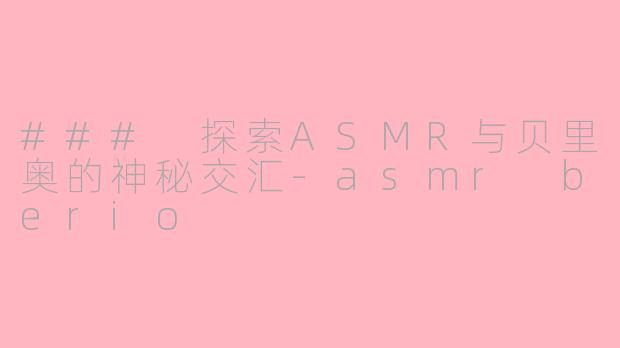 ### 探索ASMR与贝里奥的神秘交汇-asmr berio