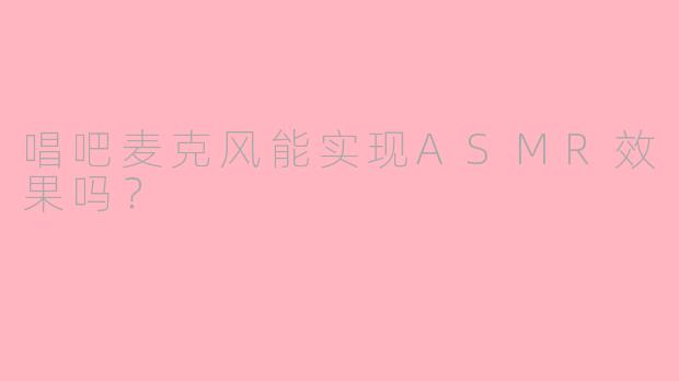 唱吧麦克风能实现ASMR效果吗？