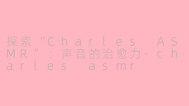 探索“Charles ASMR”：声音的治愈力-charles asmr