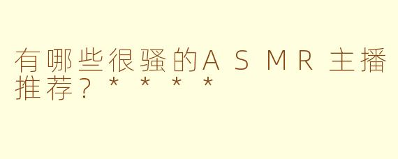 有哪些很骚的ASMR主播推荐？****