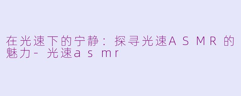 在光速下的宁静：探寻光速ASMR的魅力-光速asmr