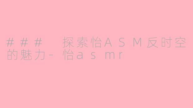 ### 探索怡ASM反时空的魅力-怡asmr
