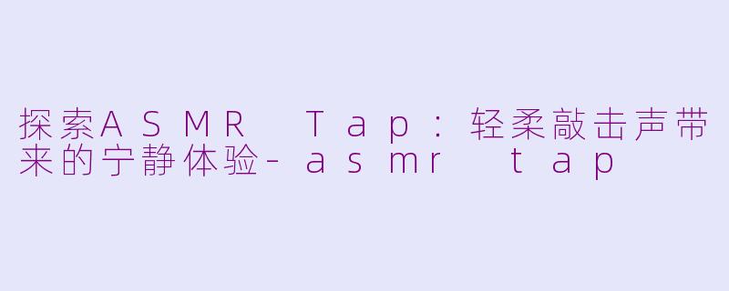 探索ASMR Tap：轻柔敲击声带来的宁静体验-asmr tap