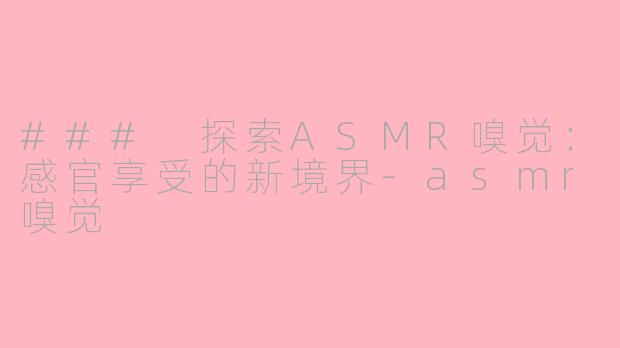 ### 探索ASMR嗅觉：感官享受的新境界-asmr嗅觉