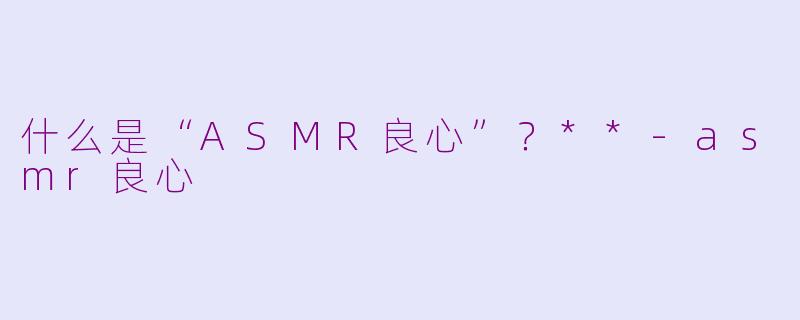 什么是“ASMR良心”？**-asmr良心