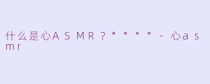 什么是心ASMR？****
