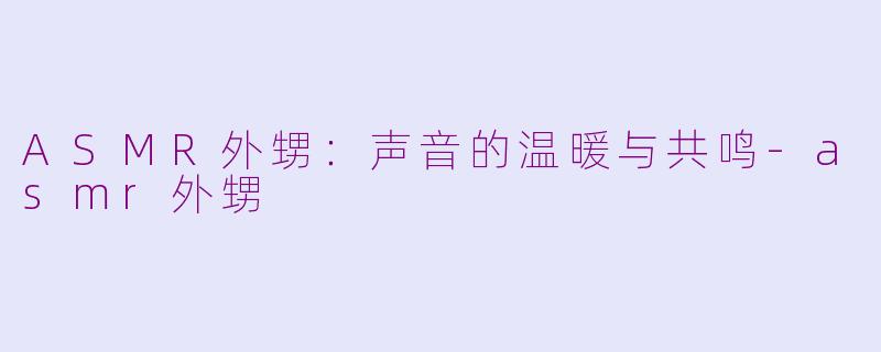 ASMR外甥：声音的温暖与共鸣-asmr外甥