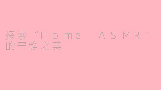 探索“Home ASMR”的宁静之美