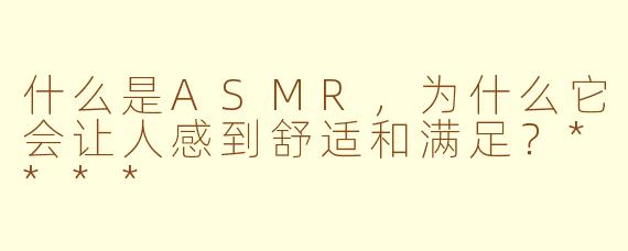 什么是ASMR，为什么它会让人感到舒适和满足？****