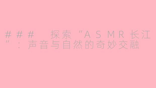 ### 探索“ASMR长江”：声音与自然的奇妙交融