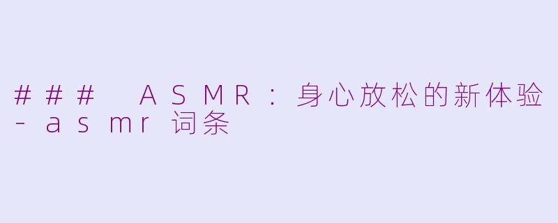 ### ASMR：身心放松的新体验-asmr词条