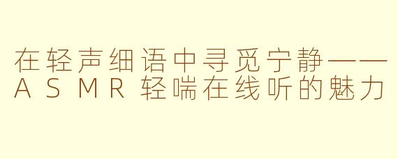 在轻声细语中寻觅宁静——ASMR轻喘在线听的魅力