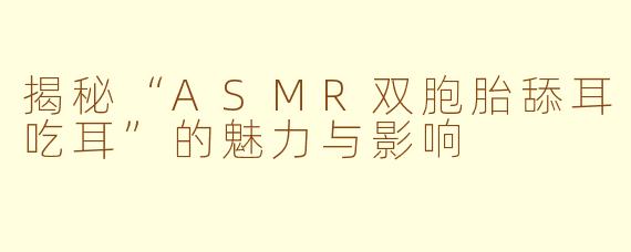揭秘“ASMR双胞胎舔耳吃耳”的魅力与影响