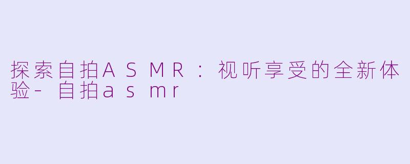 探索自拍ASMR：视听享受的全新体验-自拍asmr