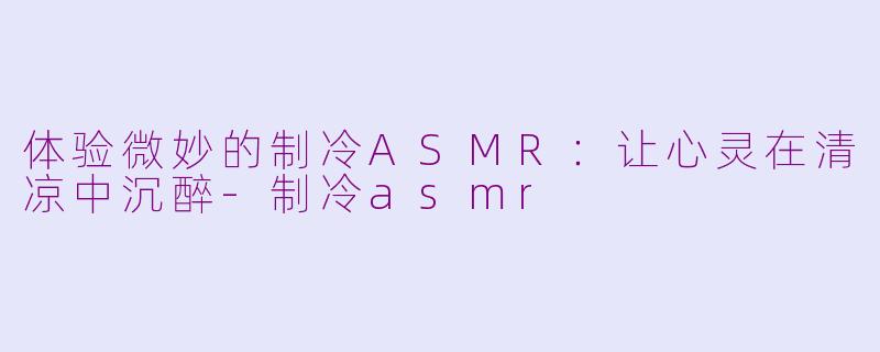 体验微妙的制冷ASMR：让心灵在清凉中沉醉-制冷asmr