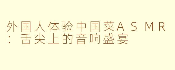外国人体验中国菜ASMR：舌尖上的音响盛宴