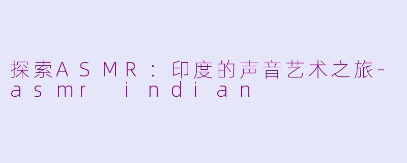探索ASMR：印度的声音艺术之旅-asmr indian