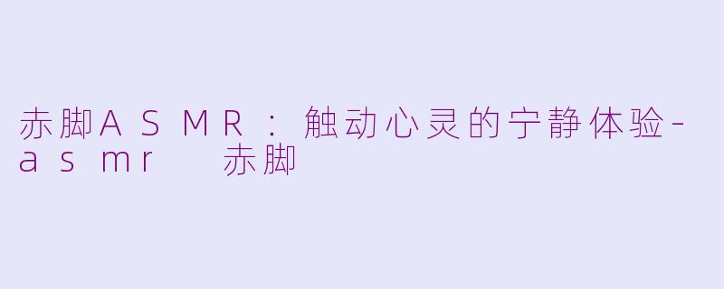 赤脚ASMR：触动心灵的宁静体验-asmr 赤脚