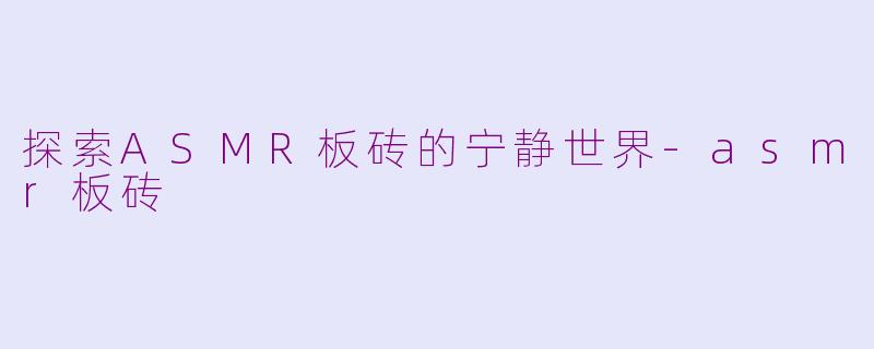 探索ASMR板砖的宁静世界-asmr板砖