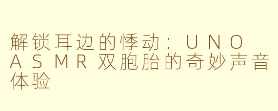 解锁耳边的悸动：UNO ASMR双胞胎的奇妙声音体验