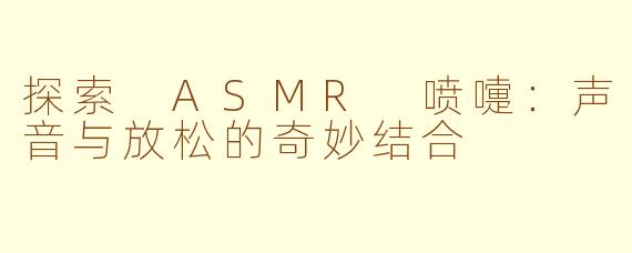 探索 ASMR 喷嚏：声音与放松的奇妙结合