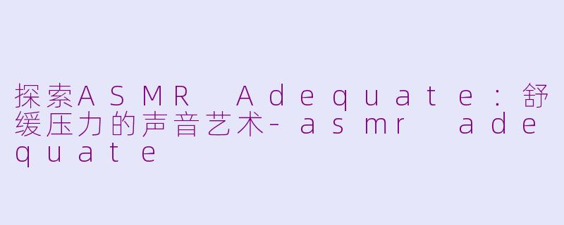 探索ASMR Adequate：舒缓压力的声音艺术-asmr adequate
