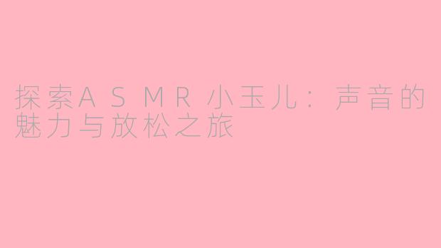 探索ASMR小玉儿：声音的魅力与放松之旅