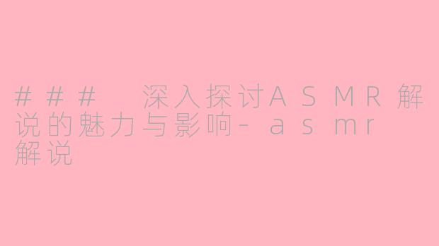 ### 深入探讨ASMR解说的魅力与影响-asmr 解说