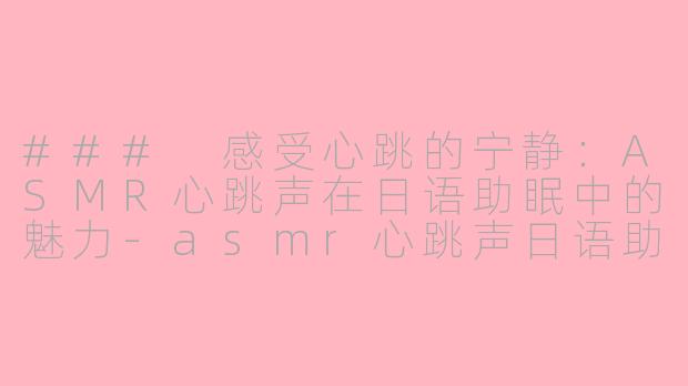 ### 感受心跳的宁静：ASMR心跳声在日语助眠中的魅力-asmr心跳声日语助眠