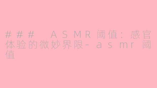 ### ASMR阈值：感官体验的微妙界限-asmr阈值