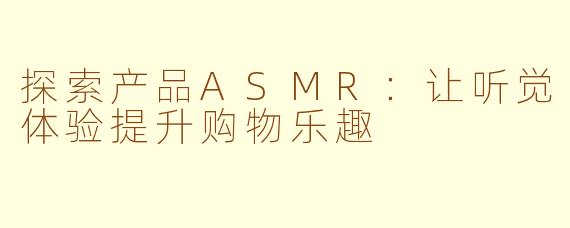 探索产品ASMR：让听觉体验提升购物乐趣