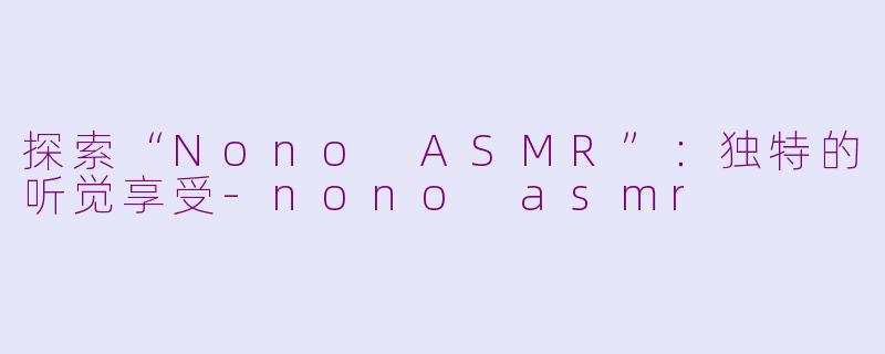 探索“Nono ASMR”：独特的听觉享受-nono asmr