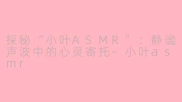 探秘“小叶ASMR”：静谧声波中的心灵寄托-小叶asmr