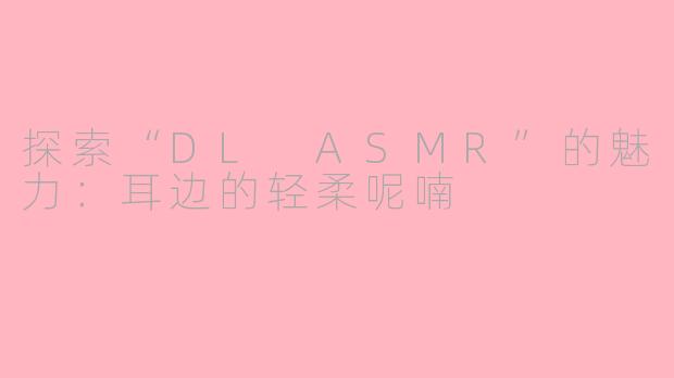 探索“DL ASMR”的魅力：耳边的轻柔呢喃